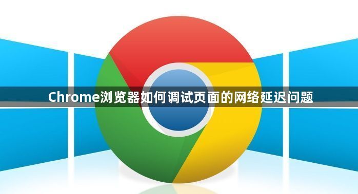 Chrome浏览器如何调试页面的网络延迟问题1